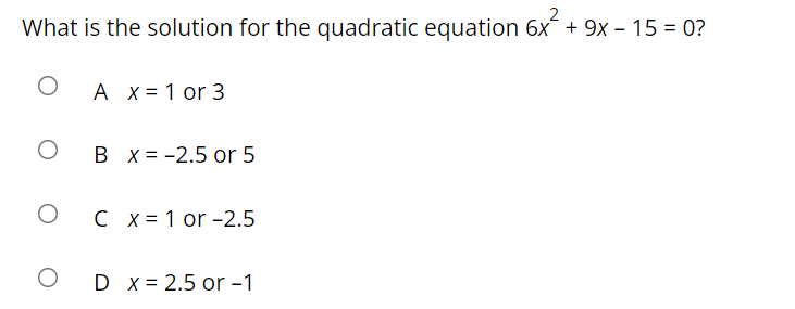 What is the solution for the quadratic equation 6x + 9x – 15 = 0?
A x = 1 or 3
B x = -2.5 or 5
C x = 1 or -2.5
D x = 2.5 or -1
