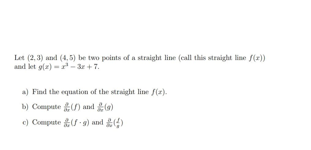 Let (2, 3) and (4, 5) be two points of a straight line (call this straight line f(x))
and let g(x) = x³ – 3x + 7.
a) Find the equation of the straight line f(x).
b) Compute (f) and (g)
c) Compute (f · 9) and ()
