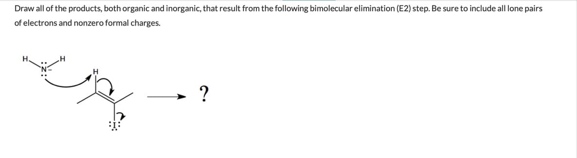 Draw all of the products, both organic and inorganic, that result from the following bimolecular elimination (E2) step. Be sure to include all lone pairs
of electrons and nonzero formal charges.
