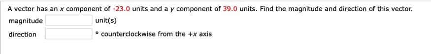 A vector has an x component of -23.0 units and a y component of 39.0 units. Find the magnitude and direction of this vector.
magnitude
unit(s)
direction
° counterclockwise from the +x axis
