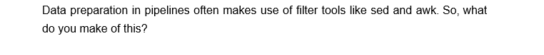 Data preparation in pipelines often makes use of filter tools like sed and awk. So, what
do you make of this?