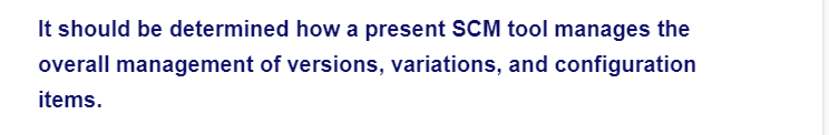 It should be determined how a present SCM tool manages the
overall management of versions, variations, and configuration
items.