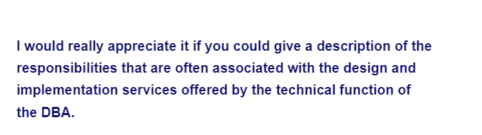 I would really appreciate it if you could give a description of the
that are often associated with the design and
services offered by the technical function of
responsibilities
implementation
the DBA.