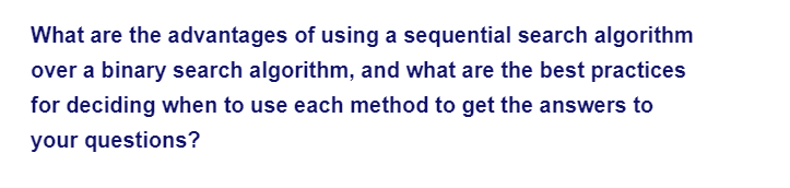 What are the advantages of using a sequential search algorithm
over a binary search algorithm, and what are the best practices
for deciding when to use each method to get the answers to
your questions?