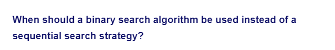 When should a binary search algorithm be used instead of a
sequential search strategy?