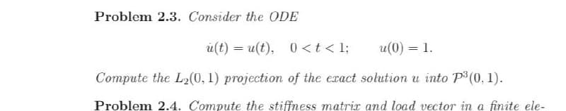 Problem 2.3. Consider the ODE
u(t)= u(t), 0 < t < l;
u(0) = 1.
Compute the L₂(0, 1) projection of the exact solution u into P³ (0, 1).
Problem 2.4. Compute the stiffness matrix and load vector in a finite ele-