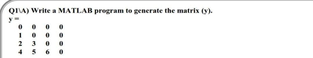 Q1\A) Write a MATLAB program to generate the matrix (y).
y =
0
1
2
4
0 0
0
3
5
0
0 0
0 0
6
0