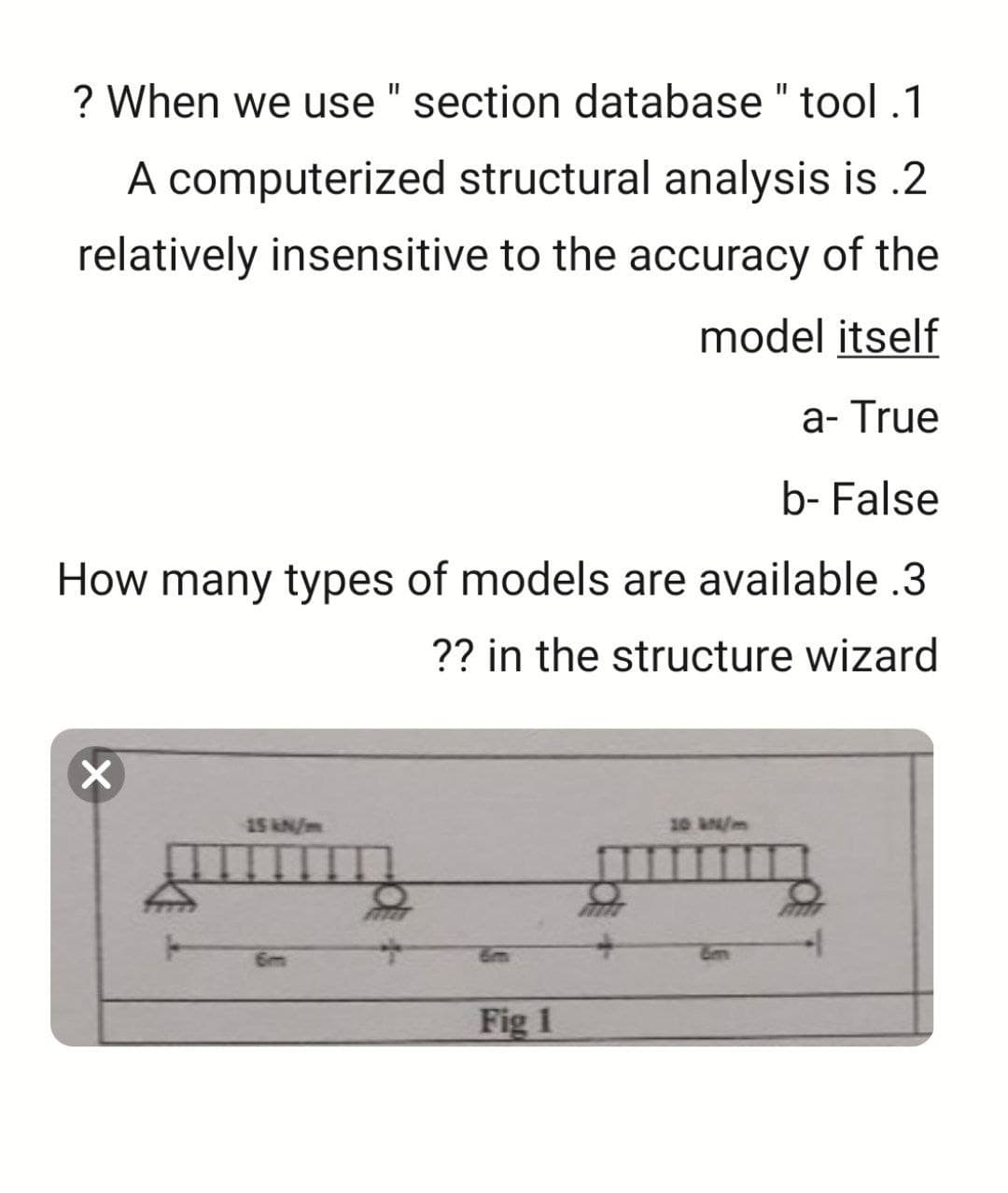 ? When we use " section database "tool.1
A computerized structural analysis is .2
relatively insensitive to the accuracy of the
model itself
a- True
b- False
How many types of models are available .3
?? in the structure wizard
X
15 kN/m
Fig 1