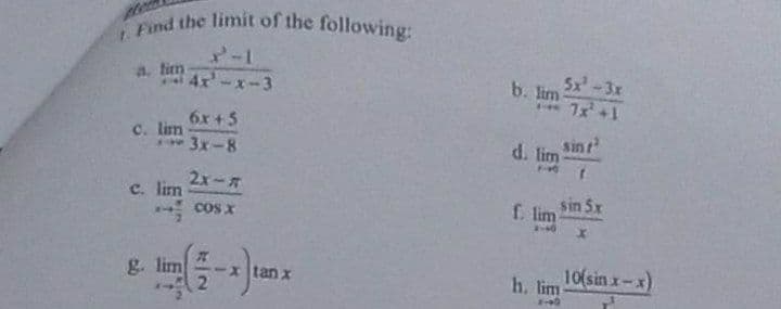 Find the limit of the following:
-1
a. fim
4x-x-3
5x -3x
b. lim-
* 7x +1
6x + 5
c. lim
3x-8
d. lim
sinr
2x-7
c. lim
* cos x
sin 5x
f. lim
g. lim
10(sin x-x)
h. lim
tan x
