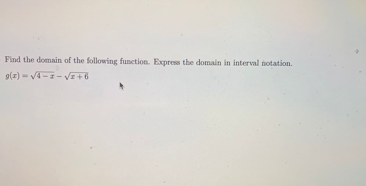 Find the domain of the following function. Express the domain in interval notation.
g(x) = /4 – x – vI+6
