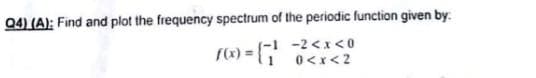 Q4) (A): Find and plot the frequency spectrum of the periodic function given by
-2 <x <0
0<x<2
