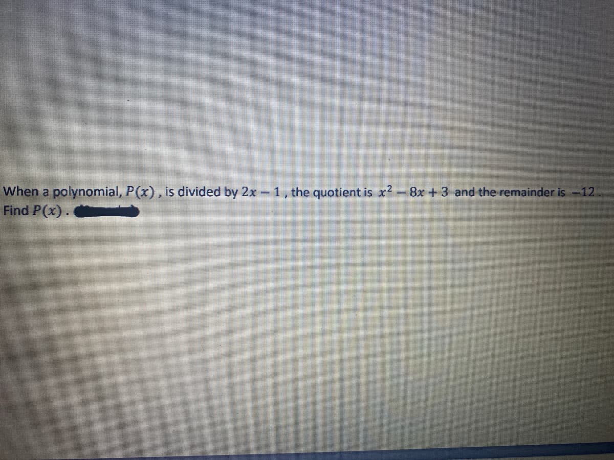 When a polynomial, P(x), is divided by 2x – 1, the quotient is x² - 8x + 3 and the remainder is -12.
Find P(x).
