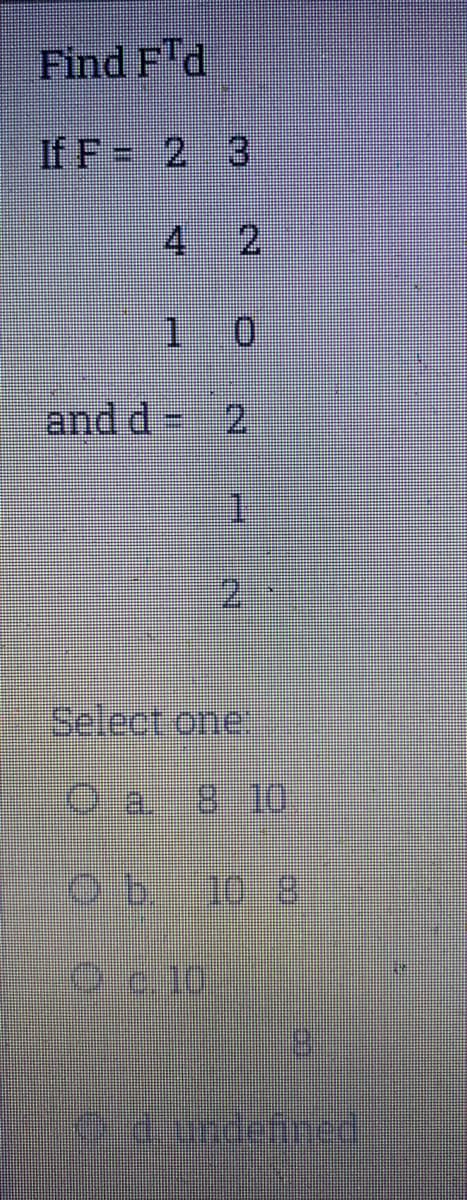 Find F'd
If F= 2 3
4 2
and d= 2
21
Select one.
Oa 8 10.
O c.10
