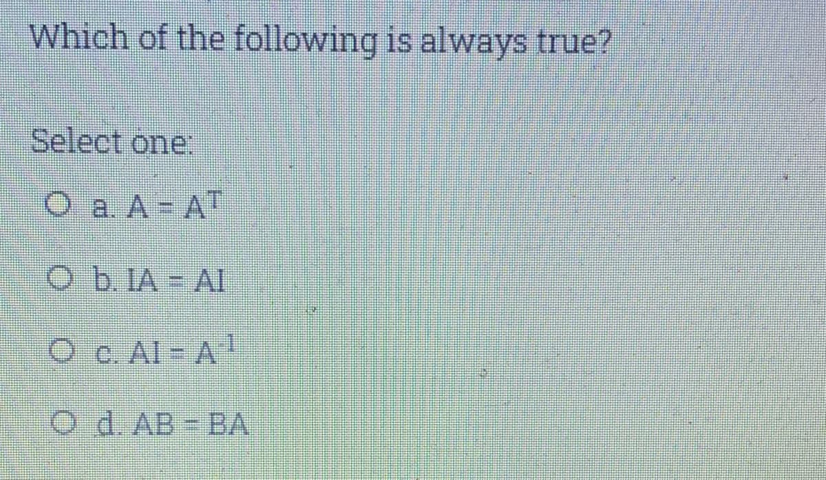 Which of the following is always true?
Select one:
O a. A = AT
O b.IA = AI
O c. Al - A
O d.AB-BA
