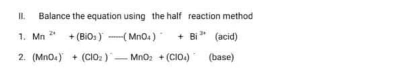 I.
Balance the equation using the half reaction method
1. Mn
+ (BiOs ) --( Mn04)
+ Bi
(acid)
2. (Mno4) + (CIO2 )- MnO2 + (CIOA)
MnO2 + (CIO.)
(base)
