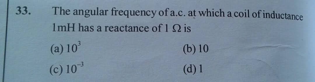 33.
The angular frequency of a.c. at which a coil of inductance
1mH has a reactance of 1 is
(a) 10
(b) 10
(c) 10
(d) 1
