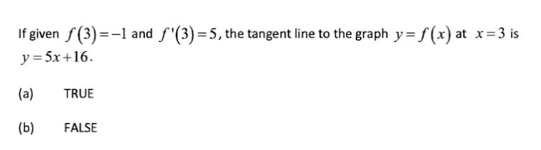 If given f(3) = -1
y = 5x +16.
(a)
TRUE
(b)
FALSE
and
f(3) = 5, the tangent line to the graph y = f(x) at x=3 is