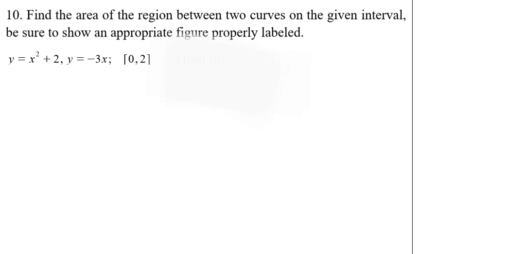 10. Find the area of the region between two curves on the given interval,
be sure to show an appropriate figure properly labeled.
y = x² + 2, y =-3x; [0,2]
