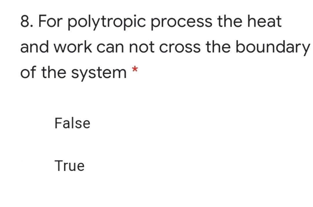 8. For polytropic process the heat
and work can not cross the boundary
of the system
False
True
