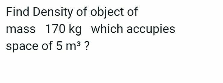 Find Density of object of
mass 170 kg which accupies
space of 5 m³ ?
