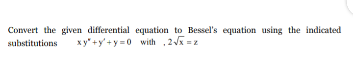 Convert the given differential equation to Bessel's equation using the indicated
substitutions
x y" +y' + y = 0 with ,2 x = z
