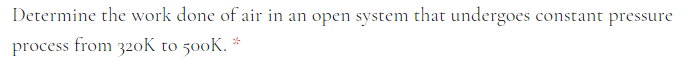 Determine the work done of air in an open system that undergoes constant pressure
process from 320oK to 500K. *
