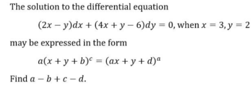 The solution to the differential equation
(2x – y)dx + (4x + y – 6)dy = 0, when x = 3, y = 2
|
|
may be expressed in the form
a(x + y + b)° = (ax + y + d)ª
Find a – b + c – d.
