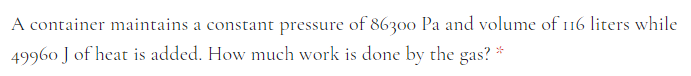 A container maintains a constant pressure of 86300 Pa and volume of 116 liters while
49960 J of heat is added. How much work is done by the gas? *
