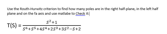 Use the Routh-Hurwitz criterion to find how many poles are in the right half-plane, in the left half
plane and on the fa axis and use matlabe to Check it:
s2+1
T(S)
s6+s5+4S4+2S³+3S²-S+2
