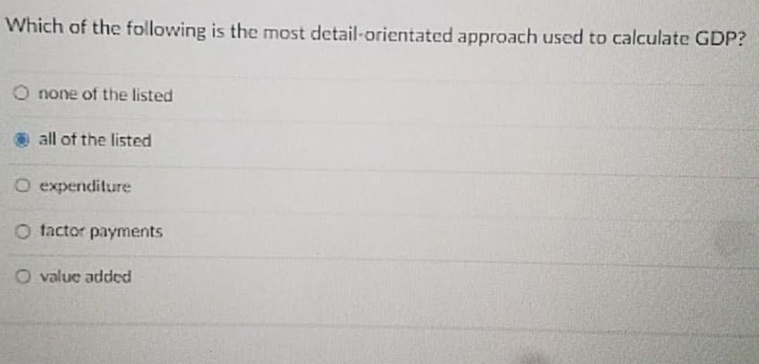 Which of the following is the most detail-orientated approach used to calculate GDP?
O none of the listed
all of the listed
O expenditure
O factor payments
O value added
