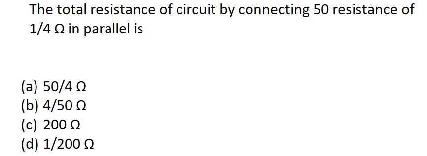 The total resistance of circuit by connecting 50 resistance of
1/4 Q in parallel is
(a) 50/4 0
(b) 4/50 0
(c) 200 Q
(d) 1/200 0
