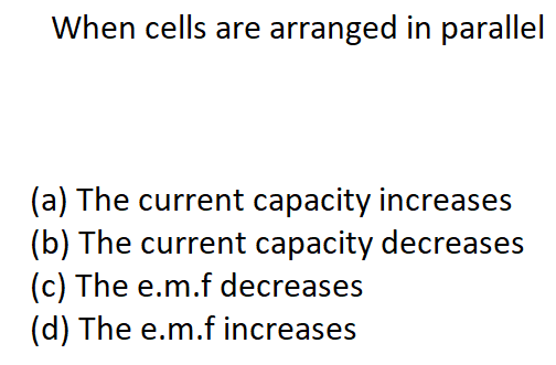 When cells are arranged in parallel
(a) The current capacity increases
(b) The current capacity decreases
(c) The e.m.f decreases
(d) The e.m.f increases
