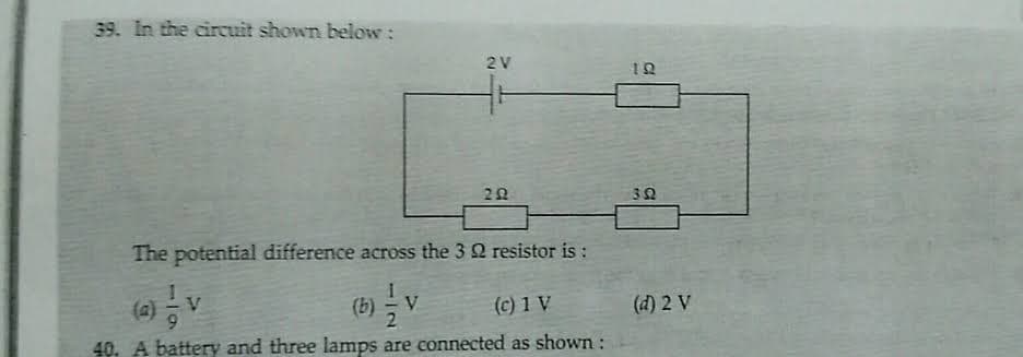 39. In the circuit shown below:
2V
32
The potential difference across the 3 2 resistor is :
(6) V
(a)
V
(b)
(c) 1 V
(d) 2 V
40. A battery and three lamps are connected as shown:
