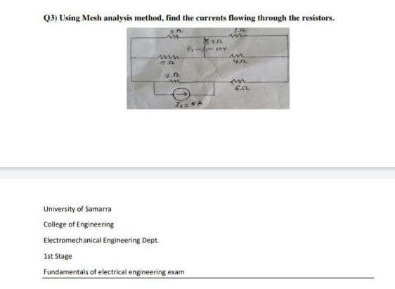 Q3) Using Mesh analysis method, find the currents flowing through the resistors.
University of Samarra
College of Engineering
Electromechanical Engineering Dept.
1st Stage
Fundamentals of electrical engineering exam
