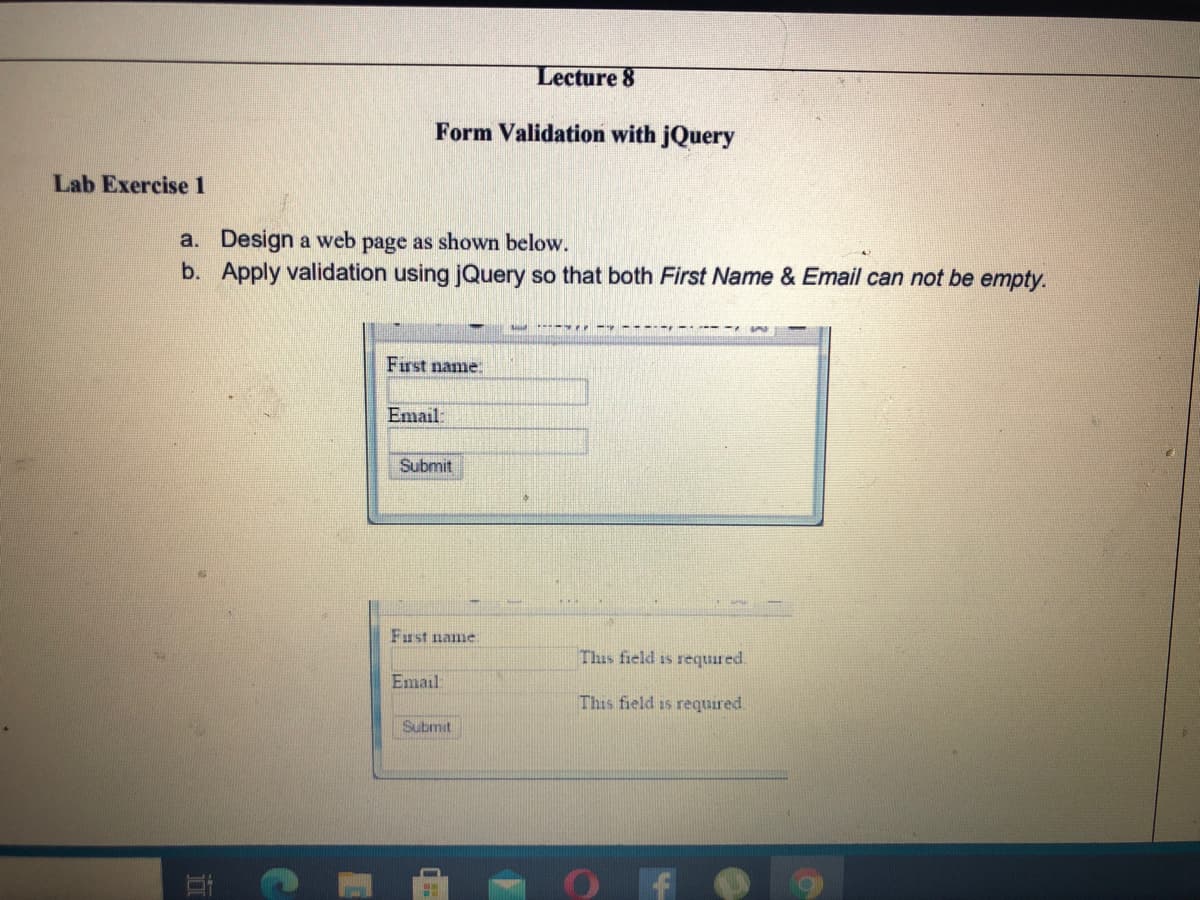 Lecture 8
Form Validation with jQuery
Lab Exercise 1
a. Design a web page as shown below.
b. Apply validation using jQuery so that both First Name & Email can not be empty.
First name.
Email:
Submit
First name
This field is required.
Email
This field is required.
Submit
