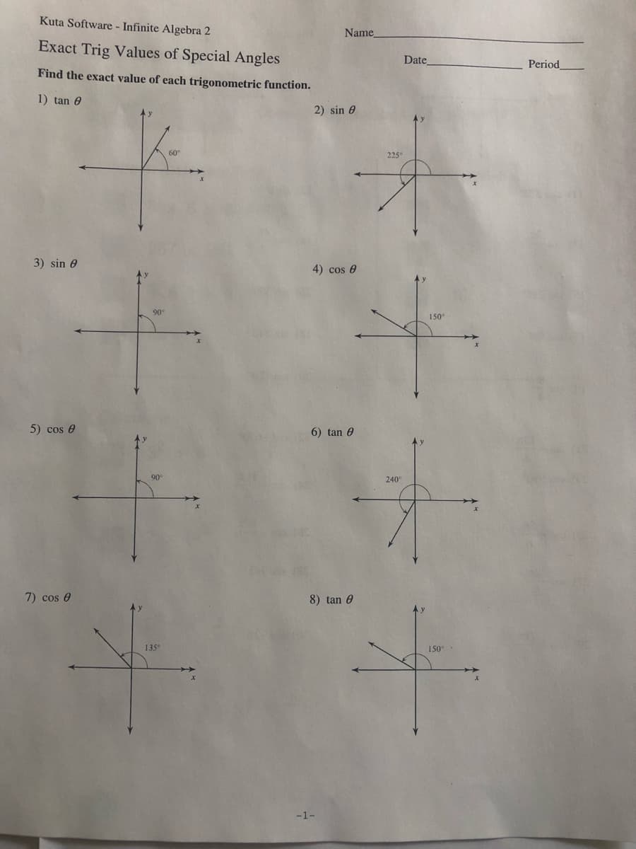 Kuta Software - Infinite Algebra 2
Name
Exact Trig Values of Special Angles
Date
Period
Find the exact value of each trigonometric function.
1) tan 0
2) sin 0
60
225°
3) sin 0
4) cos 6
90
150°
5) cos e
6) tan 0
90
240
7) cos 0
8) tan 0
135°
150°
-1-
