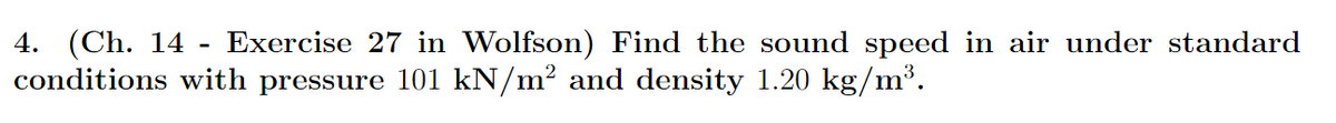 4. (Ch. 14
conditions with pressure 101 kN/m² and density 1.20 kg/m³.
Exercise 27 in Wolfson) Find the sound speed in air under standard
