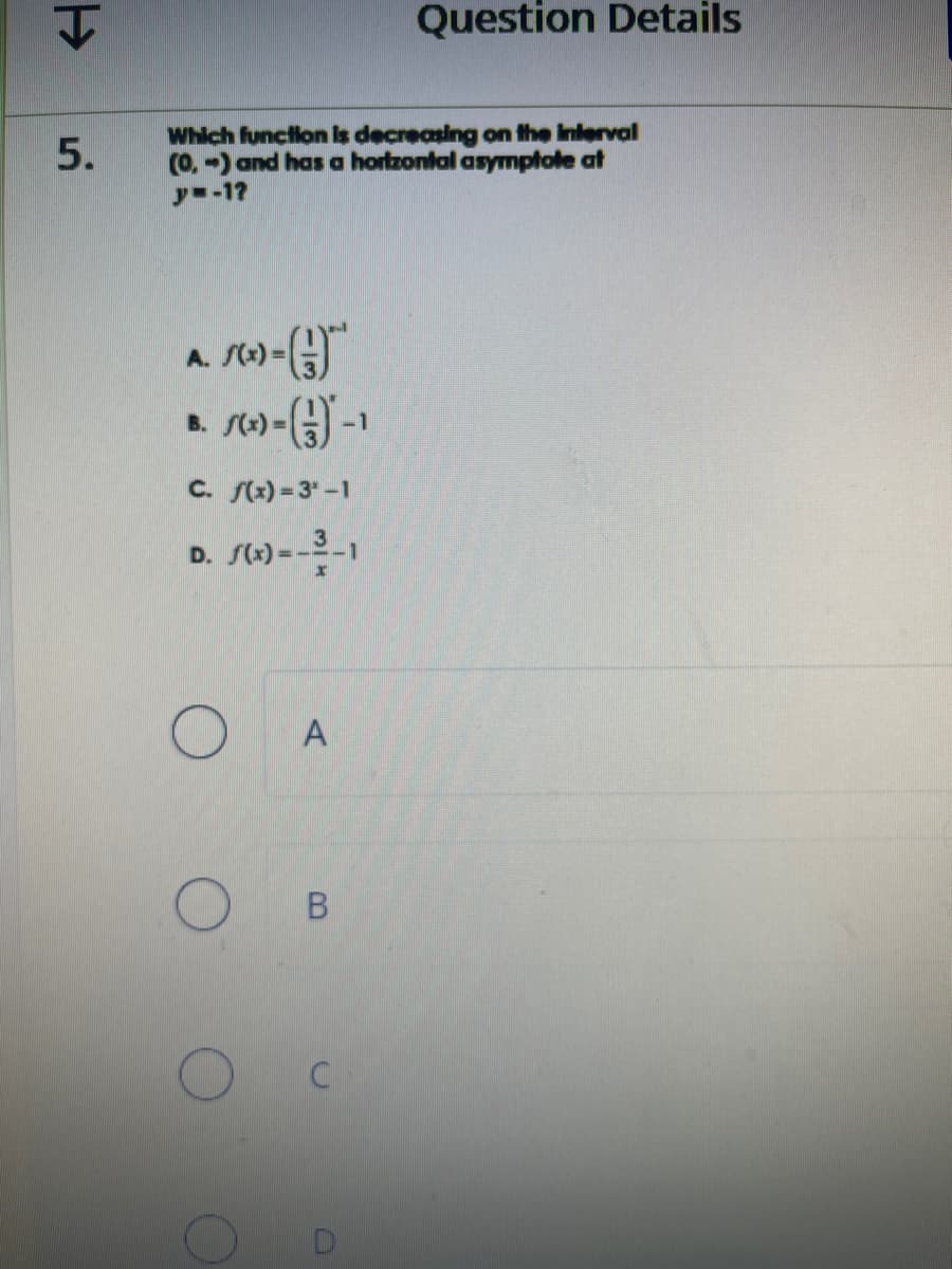 서
5.
Which function is decreasing on the interval
(0.-) and has a hortzontal asymptote at
y=-1?
(*)-()
B. S(x)=(-1
f(x)=3¹-1
D. S(x)=-3-1
A.
O
O
A
B
Question Details
U