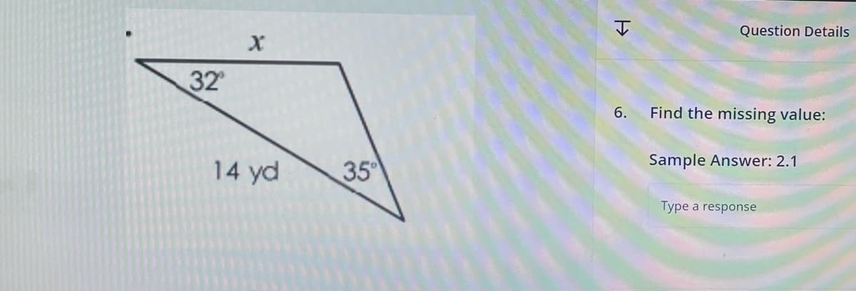 32°
X
14 yd
35°
H
6.
Question Details
Find the missing value:
Sample Answer: 2.1
Type a response