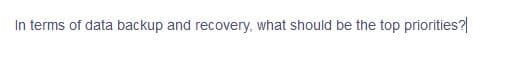 In terms of data backup and recovery, what should be the top priorities?
