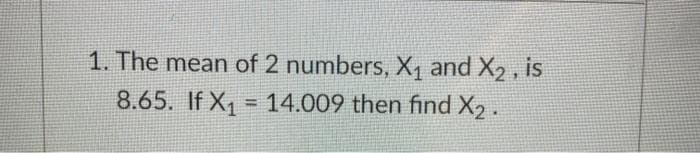 1. The mean of 2 numbers, X1 and X2, is
8.65. If X, = 14.009 then find X2 .
%3D
