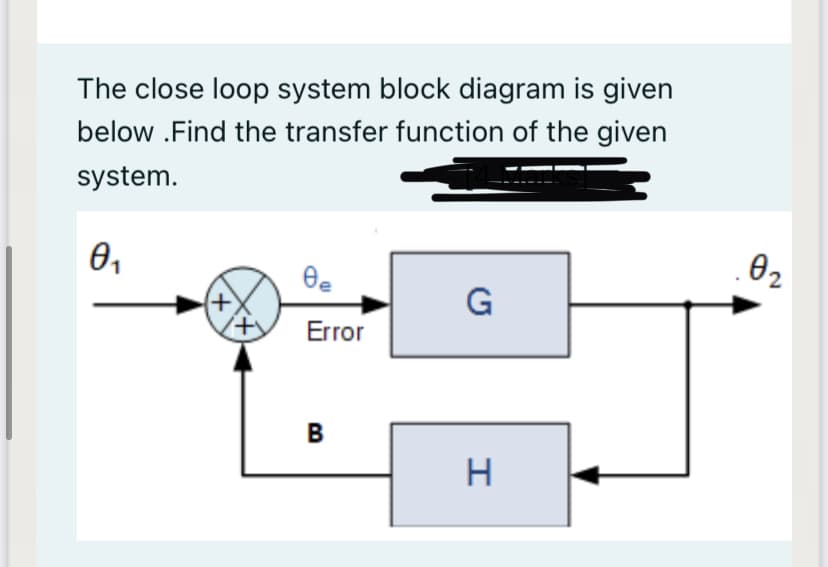 The close loop system block diagram is given
below .Find the transfer function of the given
system.
02
G
Error
В
H
