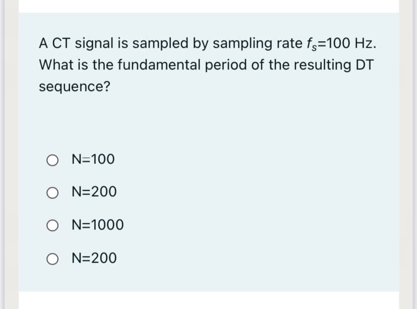 A CT signal is sampled by sampling rate f=100 Hz.
What is the fundamental period of the resulting DT
sequence?
O N=100
O N=200
O N=1000
O N=200
