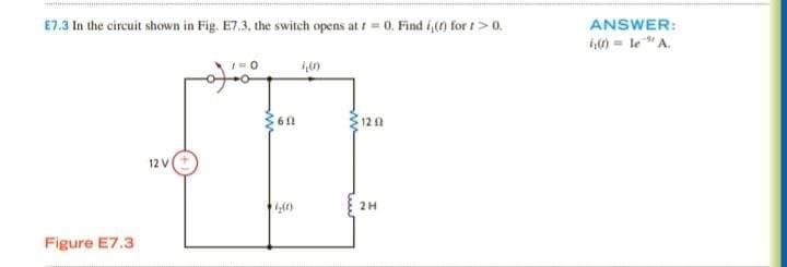 E7.3 In the circuit shown in Fig. E7.3, the switch opens at t = 0. Find i, (f) for t > 0.
1=0
1202
12 V
2H
Figure E7.3
60
460
ANSWER:
(₁0) = le "A.