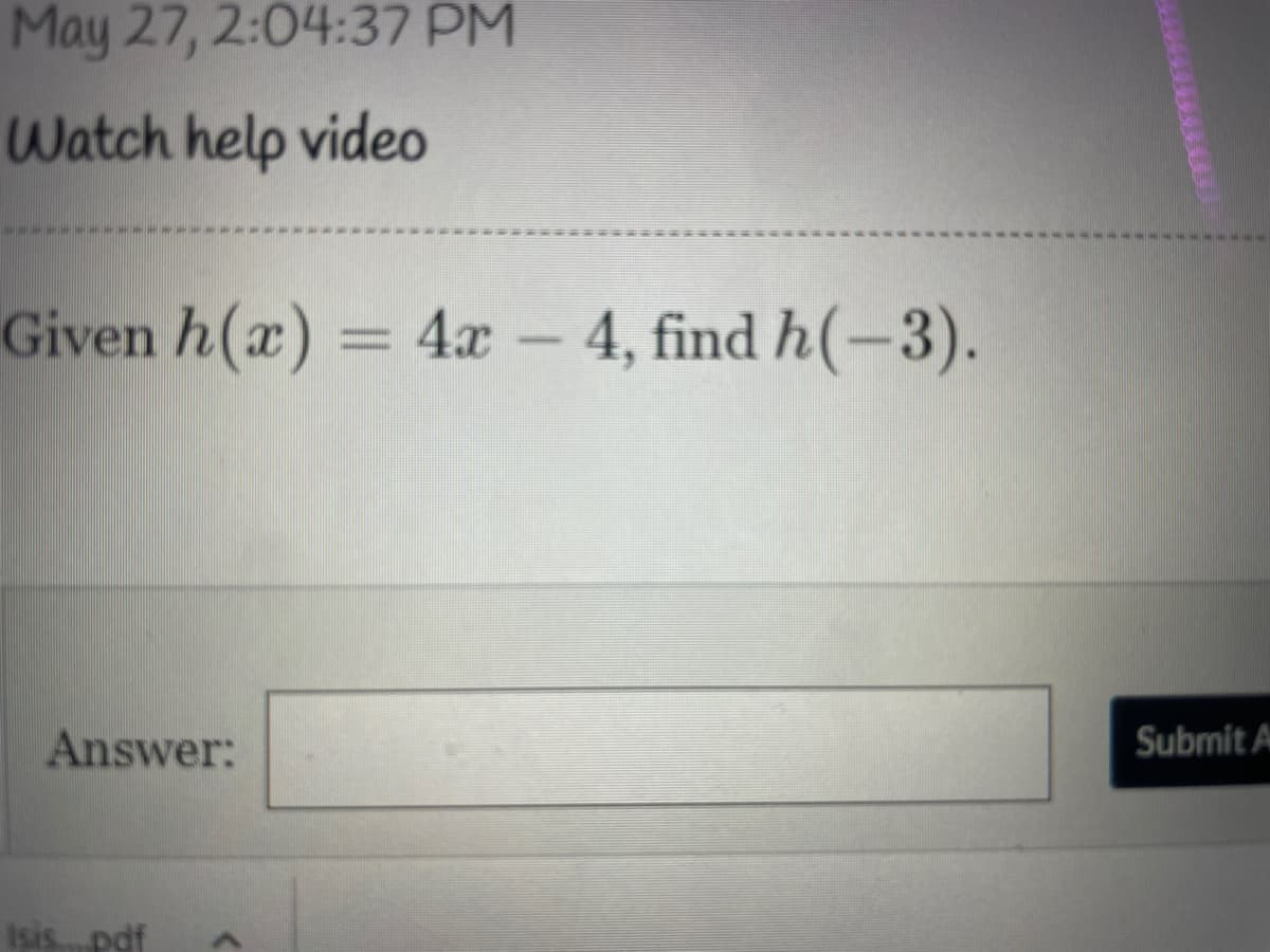 May 27, 2:04:37 PM
Watch help video
Given h(x) = 4a – 4, find h(-3).
Answer:
Submit A
Isis pdf
