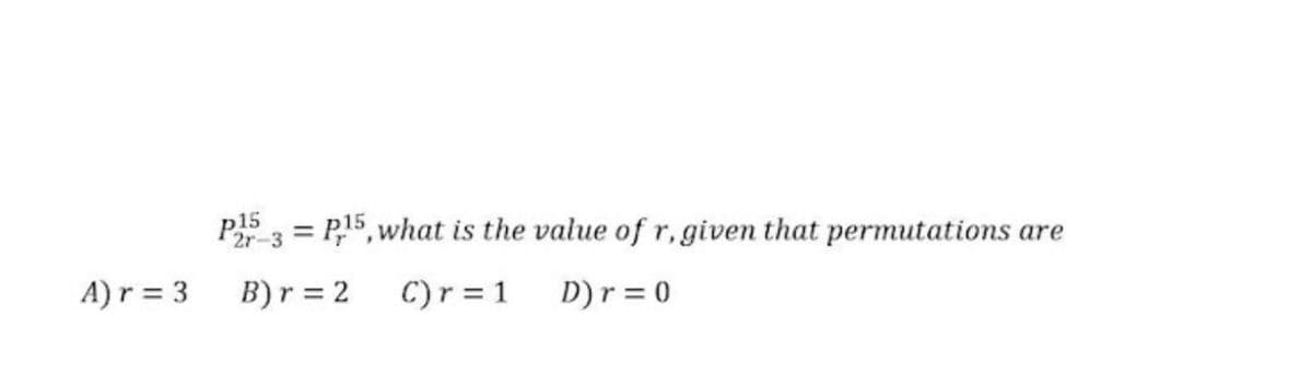 P15
P23 = P15, what is the value of r, given that permutations are
%3D
A)r = 3
B) r = 2
C)r = 1
D)r = 0
