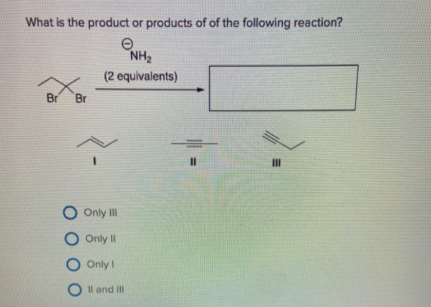 What is the product or products of of the following reaction?
Br Br
NH₂
(2 equivalents)
O Only Ill
O Only II
O Only I
O II and III
||
|||