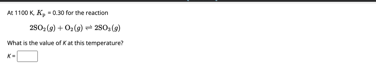 At 1100 K, Kp = 0.30 for the reaction
2SO₂(g) + O2(g) — 2SO3 (9)
What is the value of K at this temperature?
K=