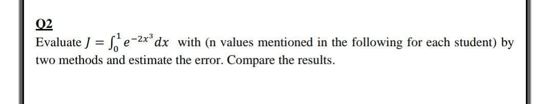 02
Evaluate J = e-2*°dx with (n values mentioned in the following for each student) by
%3|
two methods and estimate the error. Compare the results.
