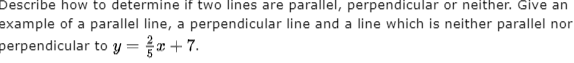 Describe how to determine if two lines are parallel, perpendicular or neither. Give an
example of a parallel line, a perpendicular line and a line which is neither parallel nor
perpendicular to y = w + 7.
